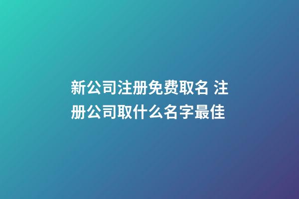 新公司注册免费取名 注册公司取什么名字最佳